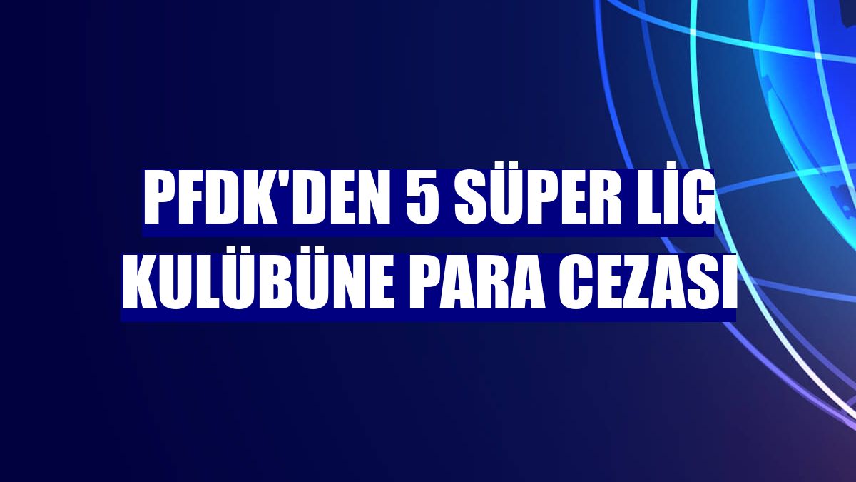 PFDK'den 5 Süper Lig kulübüne para cezası